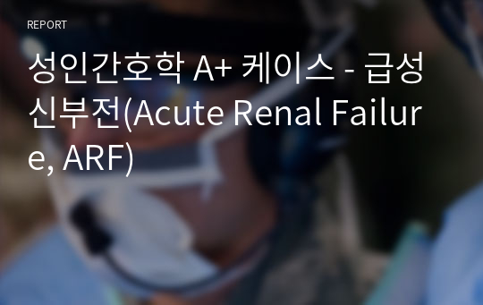 성인간호학 A+ 케이스 - 급성신부전(Acute Renal Failure, ARF)